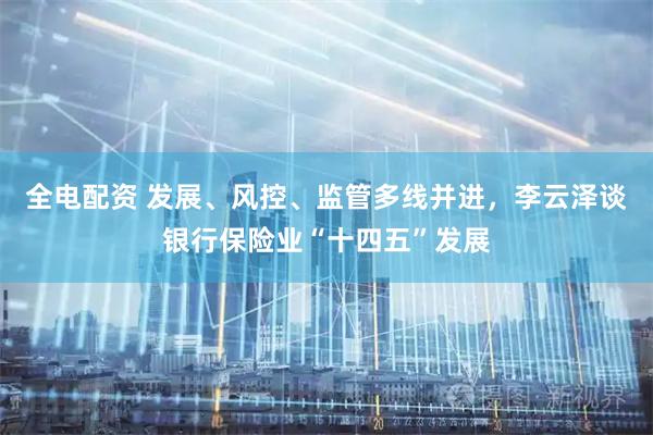 全电配资 发展、风控、监管多线并进，李云泽谈银行保险业“十四五”发展
