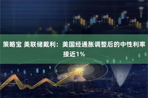 策略宝 美联储戴利：美国经通胀调整后的中性利率接近1%
