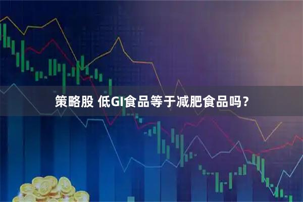 策略股 低GI食品等于减肥食品吗？