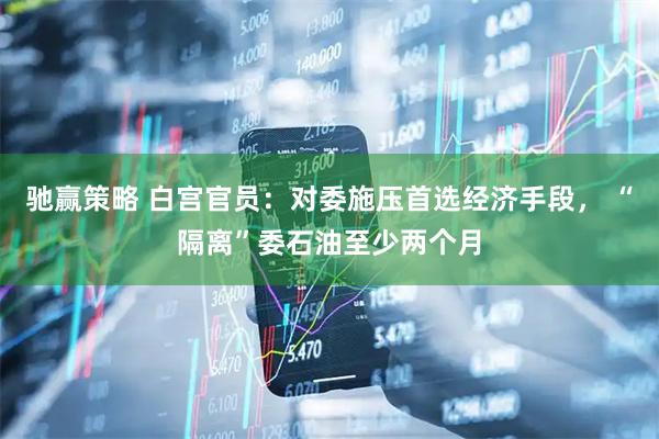 驰赢策略 白宫官员：对委施压首选经济手段， “隔离”委石油至少两个月
