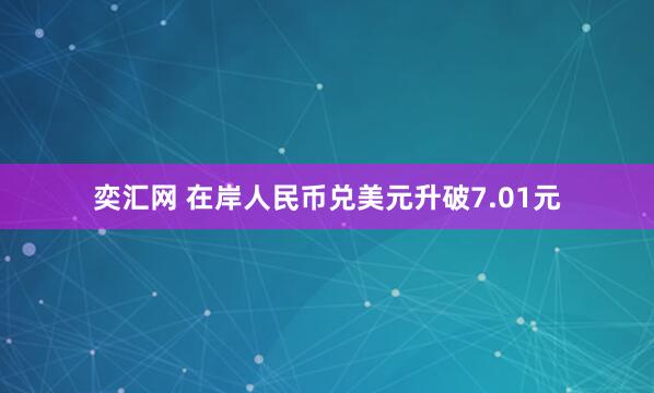 奕汇网 在岸人民币兑美元升破7.01元