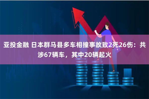 亚投金融 日本群马县多车相撞事故致2死26伤：共涉67辆车，其中20辆起火