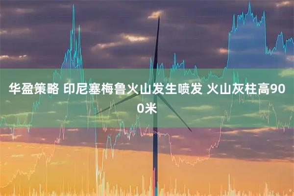 华盈策略 印尼塞梅鲁火山发生喷发 火山灰柱高900米