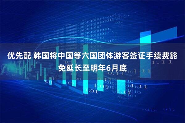 优先配 韩国将中国等六国团体游客签证手续费豁免延长至明年6月底