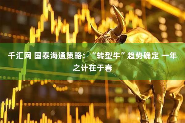 千汇网 国泰海通策略：“转型牛”趋势确定 一年之计在于春