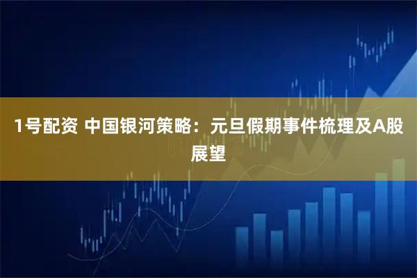 1号配资 中国银河策略：元旦假期事件梳理及A股展望