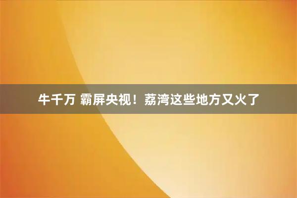 牛千万 霸屏央视！荔湾这些地方又火了