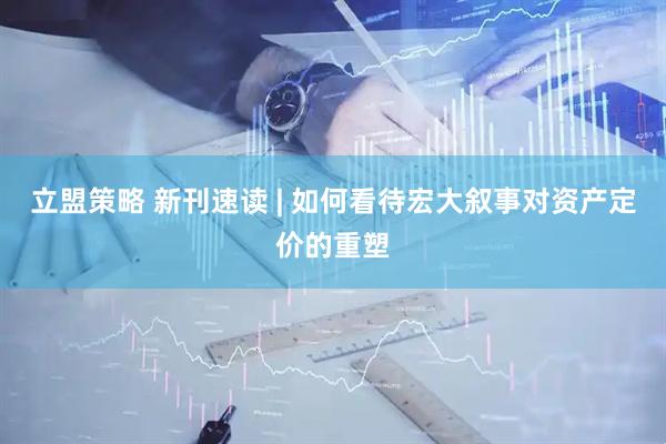 立盟策略 新刊速读 | 如何看待宏大叙事对资产定价的重塑