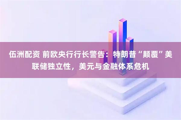伍洲配资 前欧央行行长警告：特朗普“颠覆”美联储独立性，美元与金融体系危机