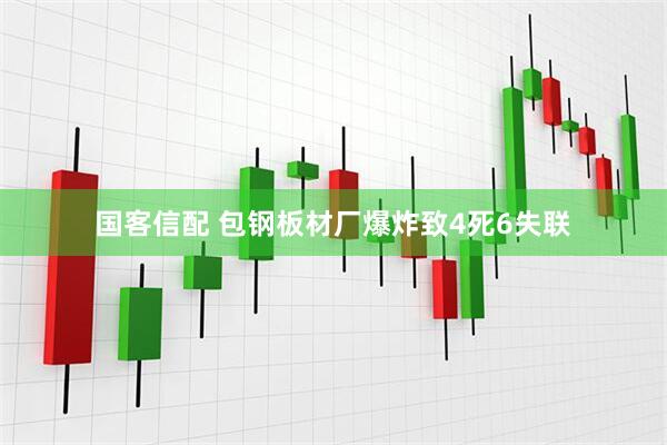 国客信配 包钢板材厂爆炸致4死6失联