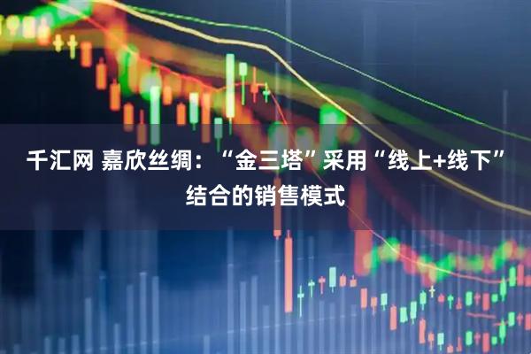 千汇网 嘉欣丝绸：“金三塔”采用“线上+线下”结合的销售模式