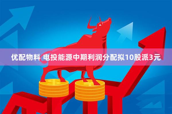 优配物料 电投能源中期利润分配拟10股派3元