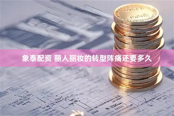 象泰配资 丽人丽妆的转型阵痛还要多久