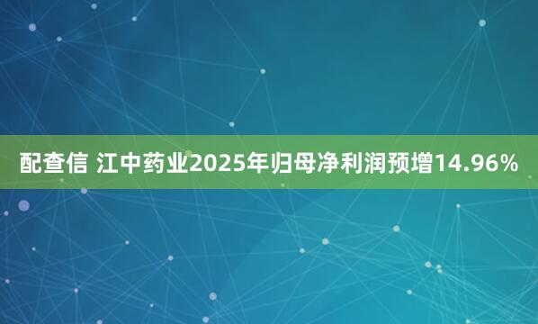 配查信 江中药业2025年归母净利润预增14.96%