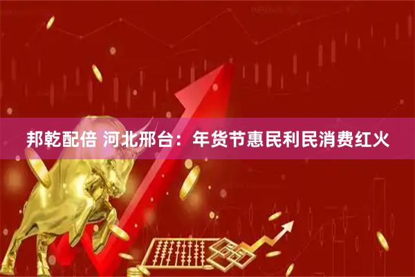 邦乾配倍 河北邢台：年货节惠民利民消费红火