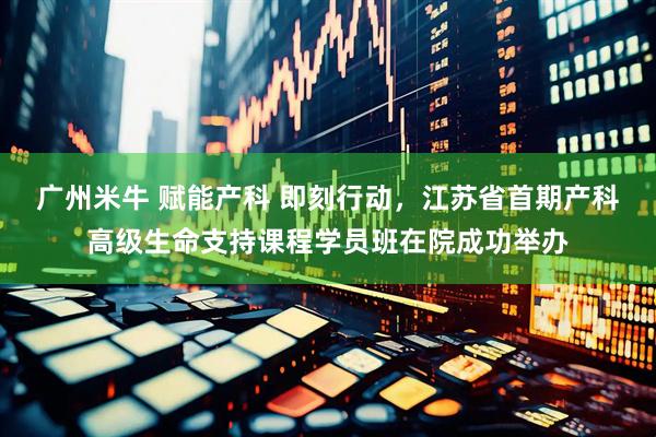 广州米牛 赋能产科 即刻行动，江苏省首期产科高级生命支持课程学员班在院成功举办
