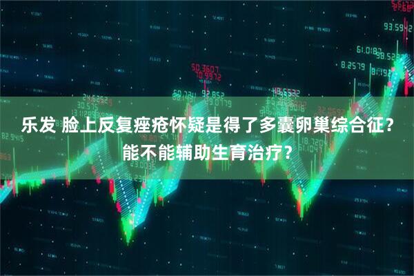 乐发 脸上反复痤疮怀疑是得了多囊卵巢综合征？能不能辅助生育治疗？