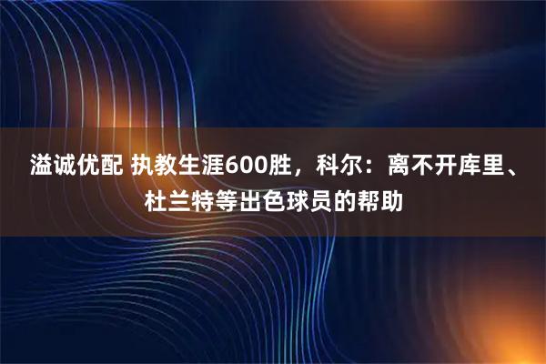 溢诚优配 执教生涯600胜，科尔：离不开库里、杜兰特等出色球员的帮助