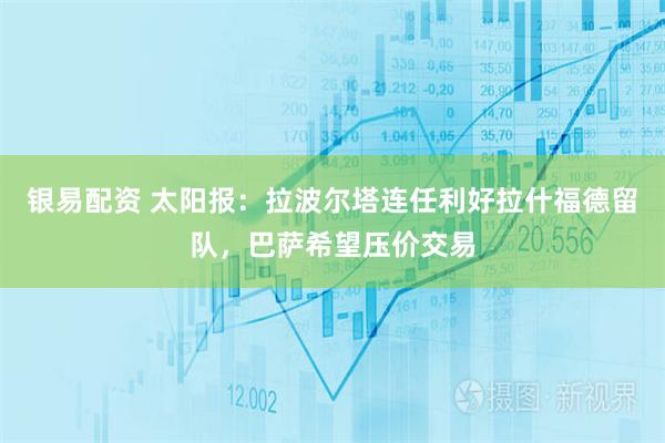 银易配资 太阳报：拉波尔塔连任利好拉什福德留队，巴萨希望压价交易
