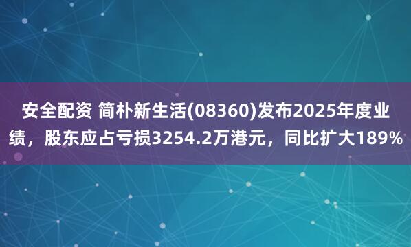 安全配资 简朴新生活(08360)发布2025年度业绩，股东应占亏损3254.2万港元，同比扩大189%