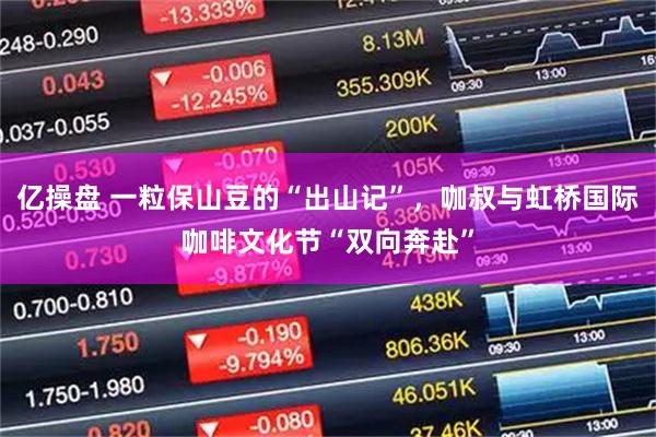 亿操盘 一粒保山豆的“出山记”，咖叔与虹桥国际咖啡文化节“双向奔赴”