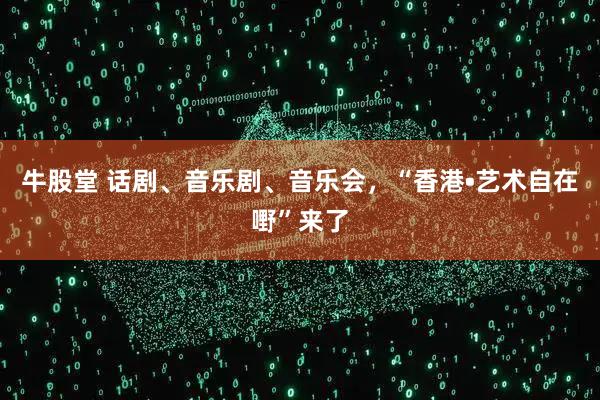 牛股堂 话剧、音乐剧、音乐会，“香港•艺术自在嘢”来了